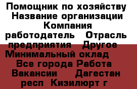 Помощник по хозяйству › Название организации ­ Компания-работодатель › Отрасль предприятия ­ Другое › Минимальный оклад ­ 1 - Все города Работа » Вакансии   . Дагестан респ.,Кизилюрт г.